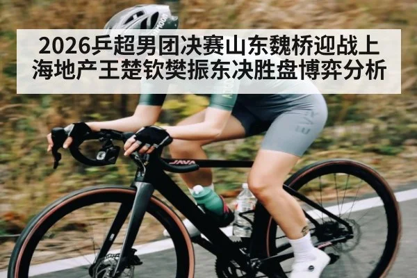 2026乒超男团决赛山东魏桥迎战上海地产王楚钦樊振东决胜盘博弈分析