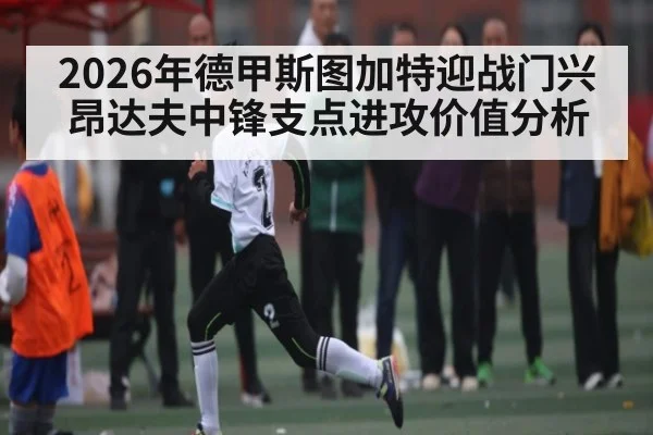 2026年德甲斯图加特迎战门兴 昂达夫中锋支点进攻价值分析