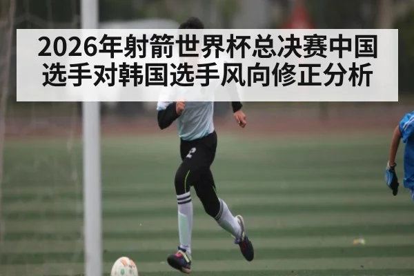 2026年射箭世界杯总决赛中国选手对韩国选手风向修正分析 | kaiyun